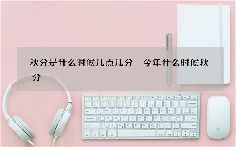 秋分是什么时候几点几分 今年什么时候秋分